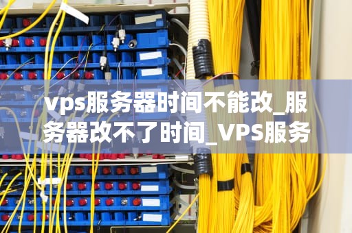 vps服务器时间不能改_服务器改不了时间_VPS服务器时间不能改的问题及解决方案