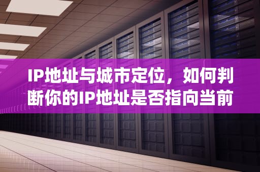 IP地址与城市定位，如何判断你的IP地址是否指向当前所在城市，ip地址是当前所在城市吗为什么