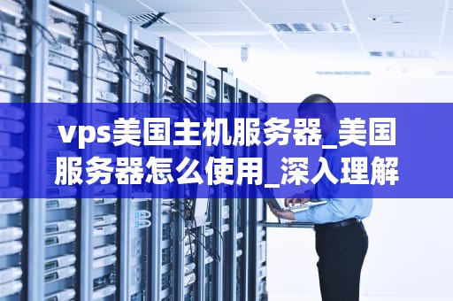 vps美国主机服务器_美国服务器怎么使用_深入理解VPS美国主机服务器