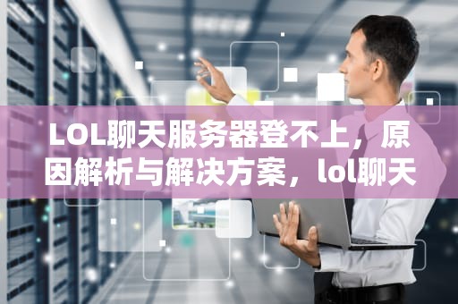 LOL聊天服务器登不上，原因解析与解决方案，lol聊天服务器登不上怎么办