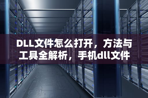 DLL文件怎么打开，方法与工具全解析，手机dll文件怎么打开