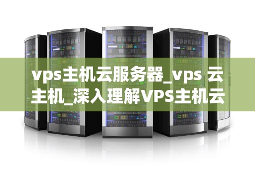 vps主机云服务器_vps 云主机_深入理解VPS主机云服务器