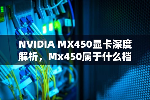 NVIDIA MX450显卡深度解析，Mx450属于什么档次的显卡?