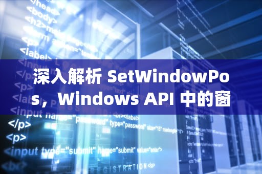 深入解析 SetWindowPos，Windows API 中的窗口管理利器，setwindowpos函数