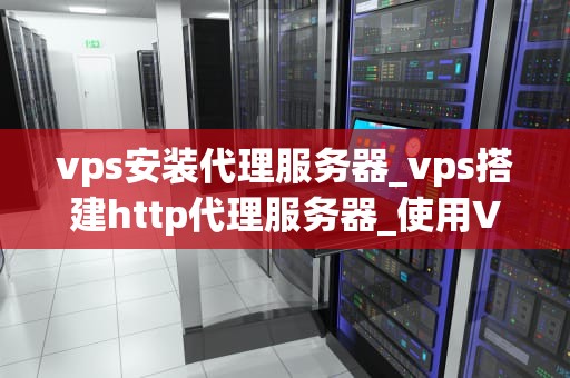 vps安装代理服务器_vps搭建http代理服务器_使用VPS安装代理服务器的全面指南