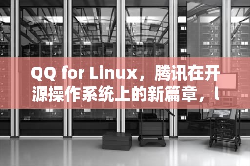 QQ for Linux，腾讯在开源操作系统上的新篇章，linuxQQ安装