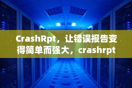 CrashRpt，让错误报告变得简单而强大，crashrpt应用程序错误