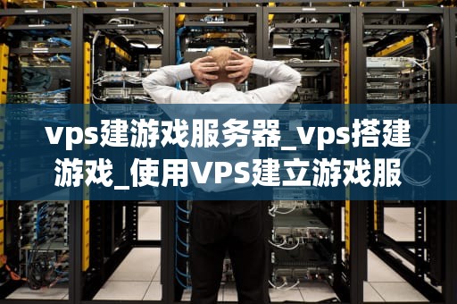 vps建游戏服务器_vps搭建游戏_使用VPS建立游戏服务器的全面指南