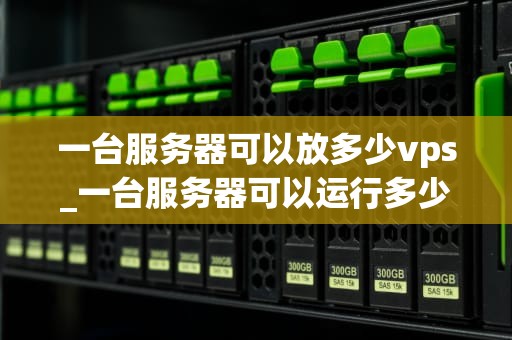 一台服务器可以放多少vps_一台服务器可以运行多少容器_一台服务器可以放多少VPS？