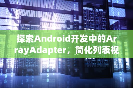 探索Android开发中的ArrayAdapter，简化列表视图的利器，arrayadapter三个参数