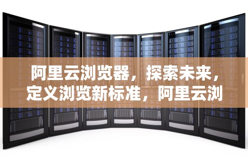 阿里云浏览器，探索未来，定义浏览新标准，阿里云浏览器手机版