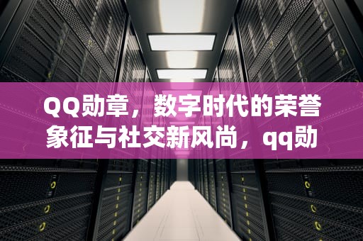 QQ勋章，数字时代的荣誉象征与社交新风尚，qq勋章在哪里看打开