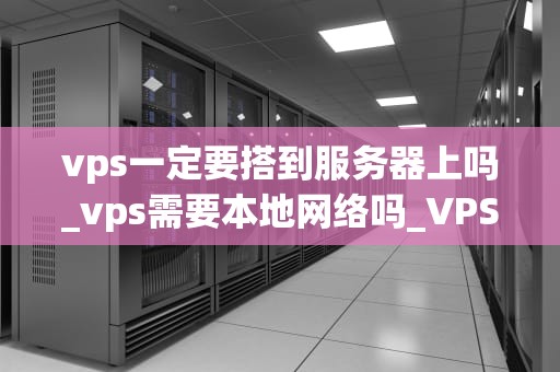 vps一定要搭到服务器上吗_vps需要本地网络吗_VPS与服务器的关系及其应用