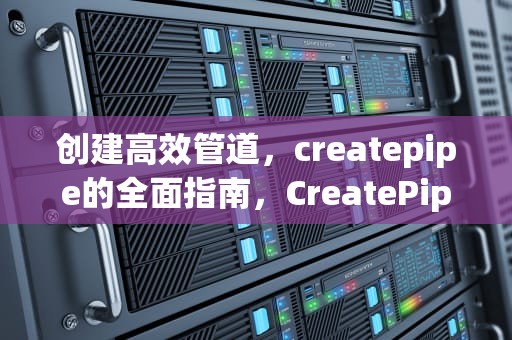创建高效管道，createpipe的全面指南，CreatePipe Windows