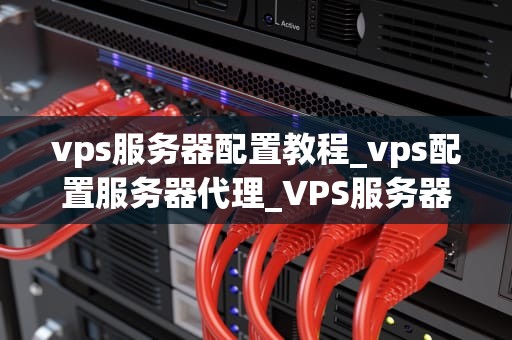 vps服务器配置教程_vps配置服务器代理_VPS服务器配置教程