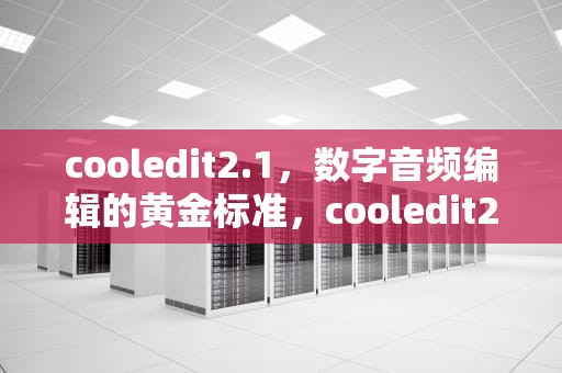 cooledit2.1，数字音频编辑的黄金标准，cooledit2.1手机版