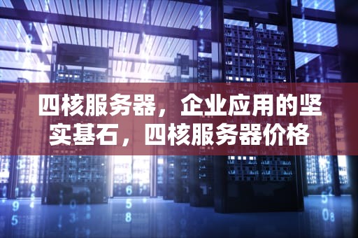 四核服务器，企业应用的坚实基石，四核服务器价格