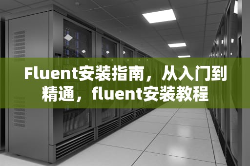 Fluent安装指南，从入门到精通，fluent安装教程
