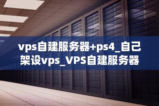 vps自建服务器+ps4_自己架设vps_VPS自建服务器+PS4：打造私人游戏世界