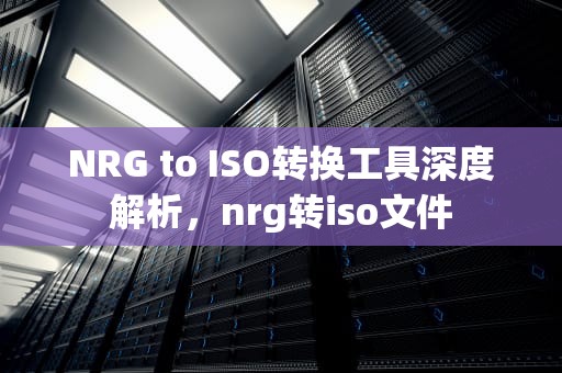 NRG to ISO转换工具深度解析，nrg转iso文件