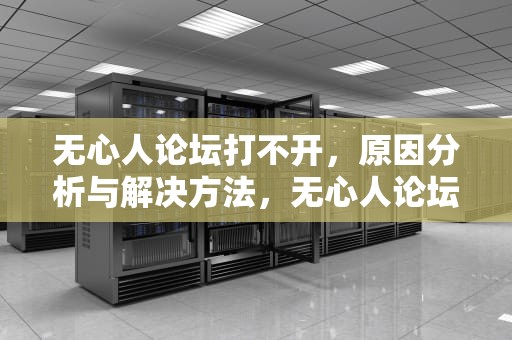 无心人论坛打不开，原因分析与解决方法，无心人论坛打不开怎么办