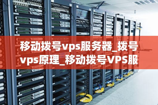 移动拨号vps服务器_拨号vps原理_移动拨号VPS服务器的全面解析