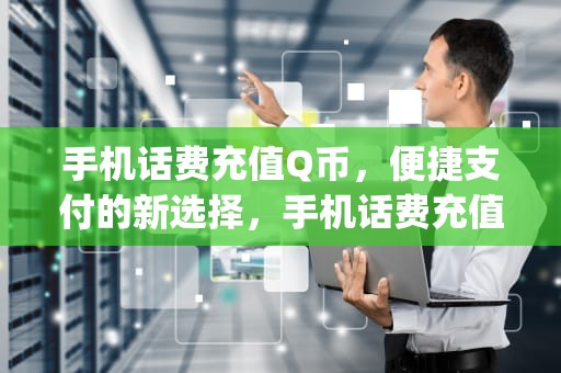 手机话费充值Q币，便捷支付的新选择，手机话费充值q币入口