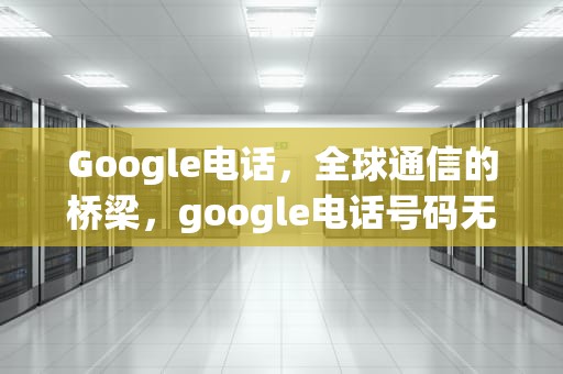 Google电话，全球通信的桥梁，google电话号码无法用于验证