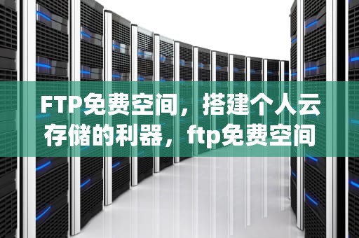 FTP免费空间，搭建个人云存储的利器，ftp免费空间域名