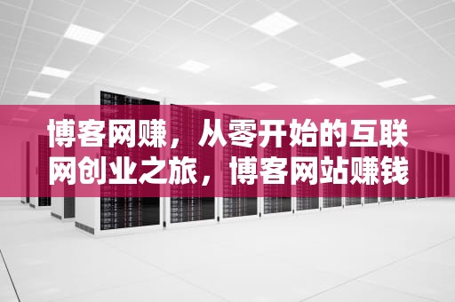 博客网赚，从零开始的互联网创业之旅，博客网站赚钱