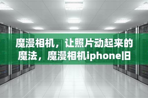魔漫相机，让照片动起来的魔法，魔漫相机iphone旧版本更新内容