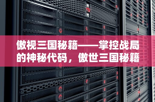 傲视三国秘籍——掌控战局的神秘代码，傲世三国秘籍大全攻略