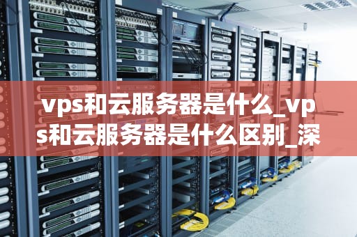 vps和云服务器是什么_vps和云服务器是什么区别_深入理解VPS和云服务器