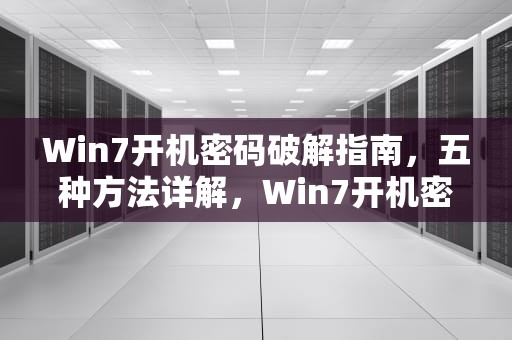 Win7开机密码破解指南，五种方法详解，Win7开机密码破解工具