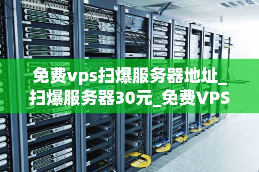 免费vps扫爆服务器地址_扫爆服务器30元_免费VPS扫爆服务器地址的全面解析