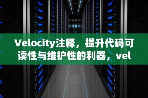 Velocity注释，提升代码可读性与维护性的利器，velocitycontext