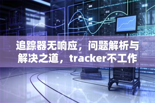 追踪器无响应，问题解析与解决之道，tracker不工作