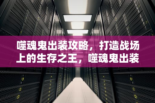 噬魂鬼出装攻略，打造战场上的生存之王，噬魂鬼出装17173
