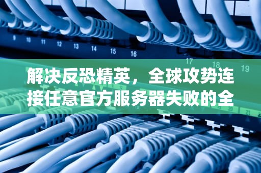 解决反恐精英，全球攻势连接任意官方服务器失败的全面指南，csgo连接任意官方服务器失败匹配不可用