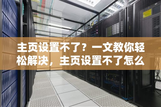 主页设置不了？一文教你轻松解决，主页设置不了怎么回事