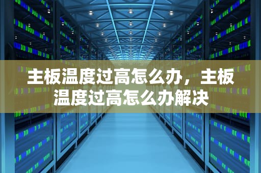 主板温度过高怎么办，主板温度过高怎么办解决