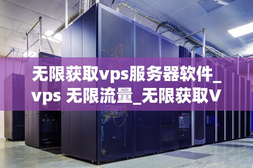 无限获取vps服务器软件_vps 无限流量_无限获取VPS服务器软件的全面指南