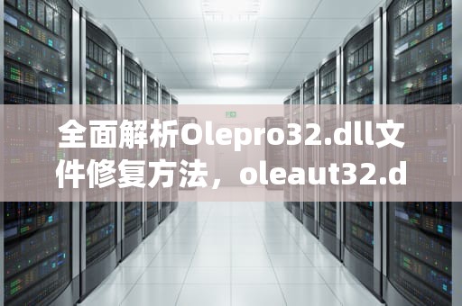 全面解析Olepro32.dll文件修复方法，oleaut32.dll怎么修复