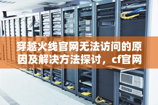 穿越火线官网无法访问的原因及解决方法探讨，cf官网进不去游戏怎么回事