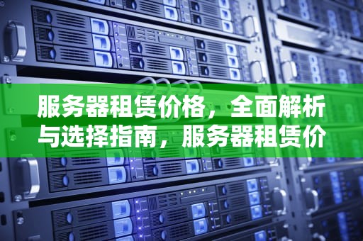 服务器租赁价格，全面解析与选择指南，服务器租赁价格是多少