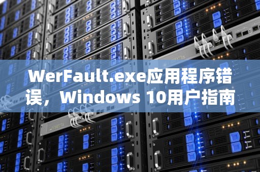 WerFault.exe应用程序错误，Windows 10用户指南，werfaultexe应用程序错误win10开机