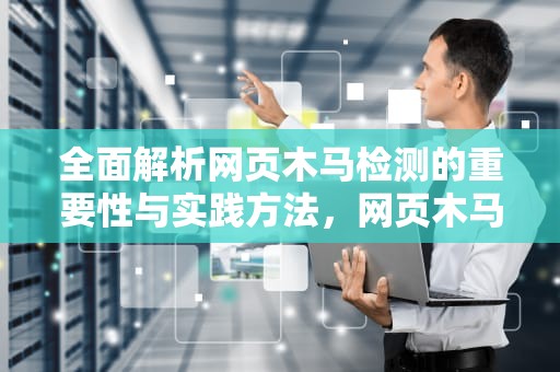 全面解析网页木马检测的重要性与实践方法，网页木马检测怎么关闭