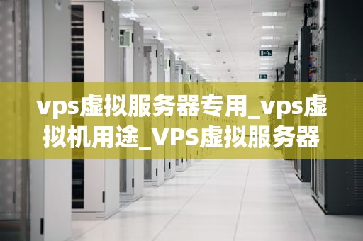 vps虚拟服务器专用_vps虚拟机用途_VPS虚拟服务器专用：构建高效、稳定和安全的在线业务环境