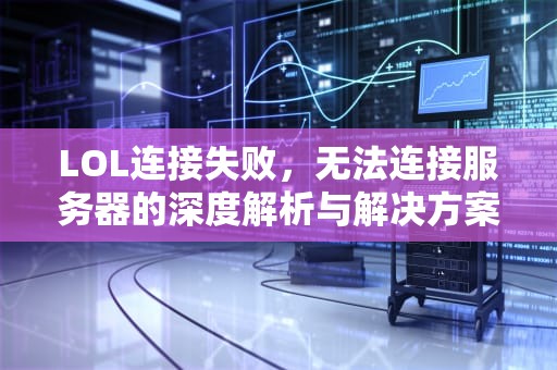 LOL连接失败，无法连接服务器的深度解析与解决方案，lol连接失败 无法连接服务器请检查你的网络连接