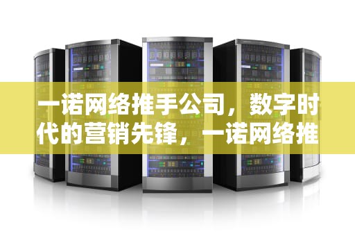 一诺网络推手公司，数字时代的营销先锋，一诺网络推手公司联系方式